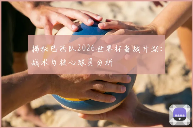 揭秘巴西队2026世界杯备战计划：战术与核心球员分析