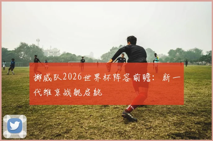 挪威队2026世界杯阵容前瞻：新一代维京战舰启航