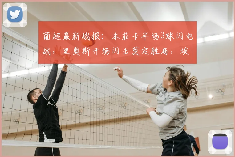 葡超最新战报:本菲卡半场3球闪电战,里奥斯开场闪击奠定胜局,埃斯托里尔溃败分析
