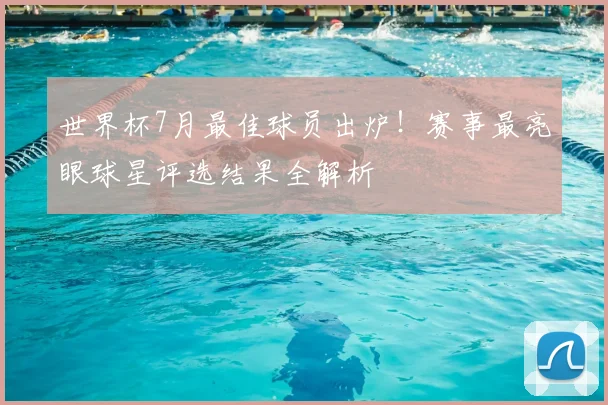 世界杯7月最佳球员出炉！赛事最亮眼球星评选结果全解析
