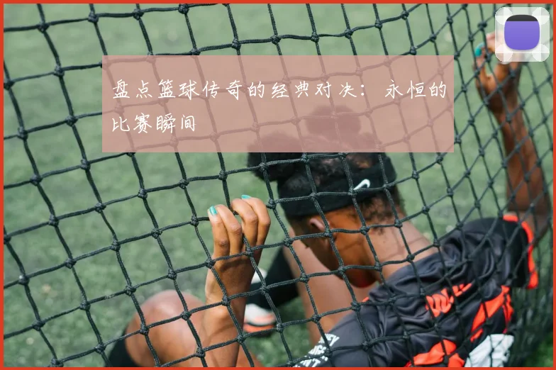 盘点篮球传奇的经典对决:永恒的比赛瞬间