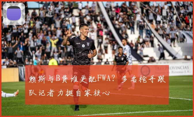 赖斯与B费谁更配FWA?多名枪手跟队记者力挺自家核心
