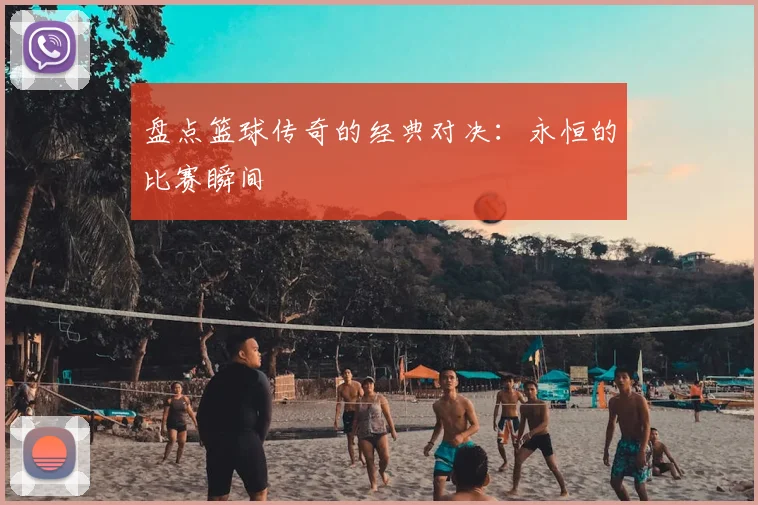 盘点篮球传奇的经典对决：永恒的比赛瞬间