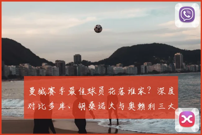 曼城赛季最佳球员花落谁家？深度对比多库、胡桑诺夫与奥赖利三大候选