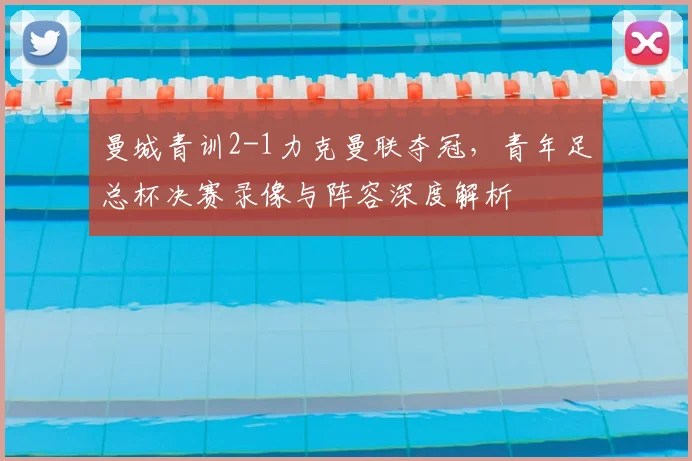 曼城青训2-1力克曼联夺冠，青年足总杯决赛录像与阵容深度解析