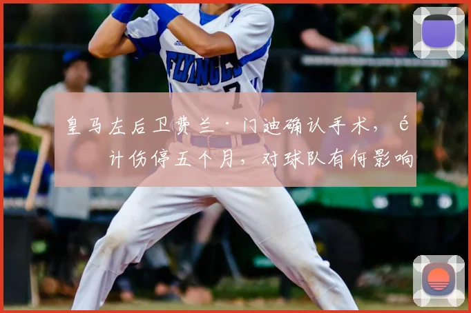 皇马左后卫费兰·门迪确认手术，预计伤停五个月，对球队有何影响？