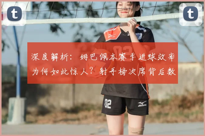 深度解析：姆巴佩本赛季进球效率为何如此惊人？射手榜次席背后数据全览