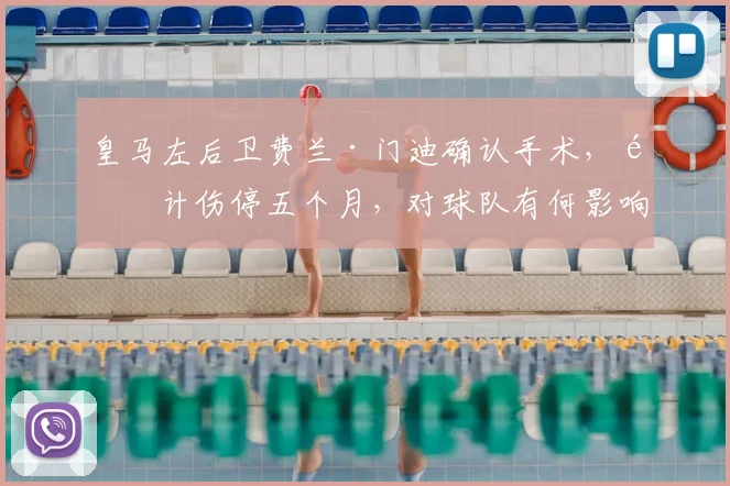 皇马左后卫费兰·门迪确认手术,预计伤停五个月,对球队有何影响?